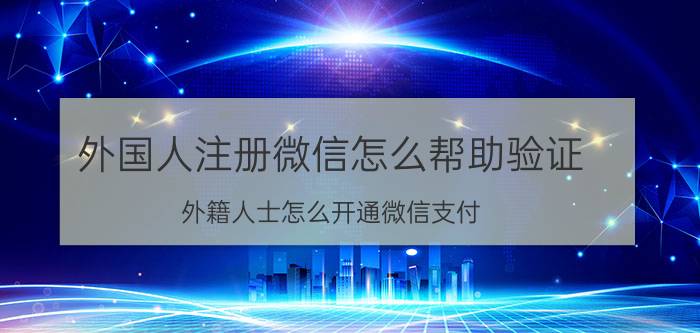 外国人注册微信怎么帮助验证 外籍人士怎么开通微信支付？